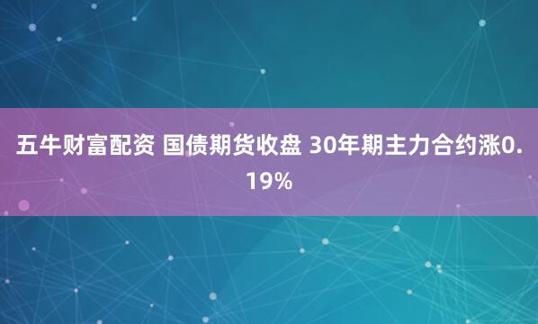 五牛财富配资 国债期货收盘 30年期主力合约涨0.19%