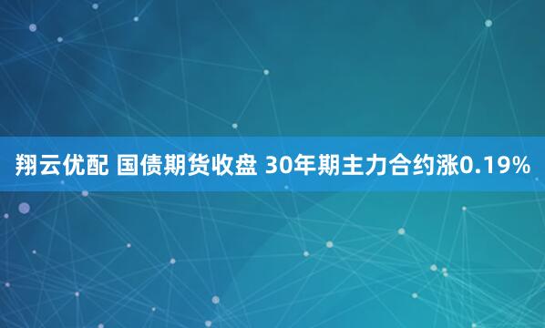 翔云优配 国债期货收盘 30年期主力合约涨0.19%