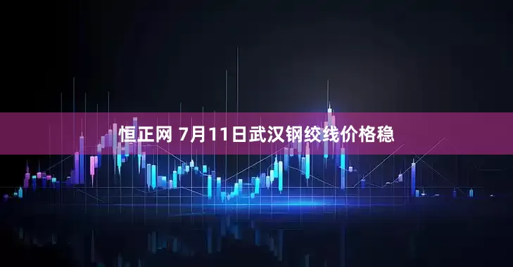 恒正网 7月11日武汉钢绞线价格稳