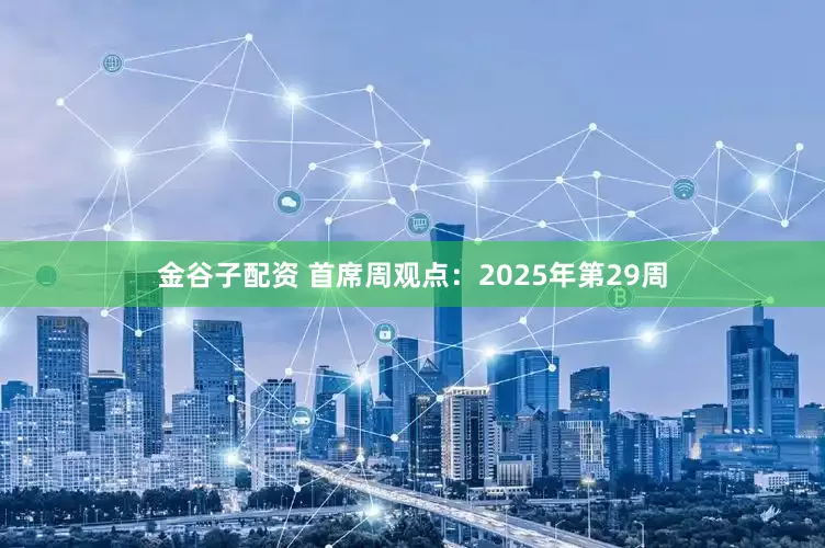 金谷子配资 首席周观点：2025年第29周