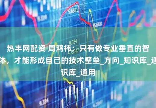 热丰网配资 周鸿祎：只有做专业垂直的智能体，才能形成自己的技术壁垒_方向_知识库_通用