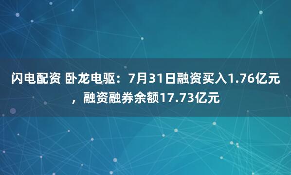 闪电配资 卧龙电驱：7月31日融资买入1.76亿元，融资融券余额17.73亿元