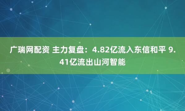 广瑞网配资 主力复盘：4.82亿流入东信和平 9.41亿流出山河智能