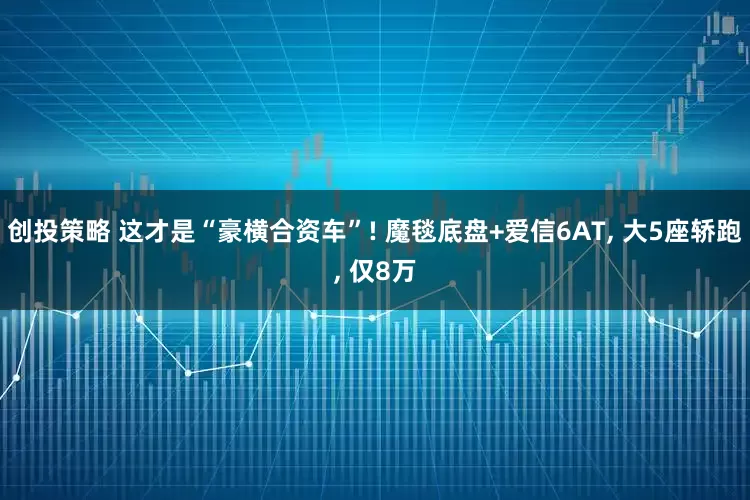 创投策略 这才是“豪横合资车”! 魔毯底盘+爱信6AT, 大5座轿跑, 仅8万