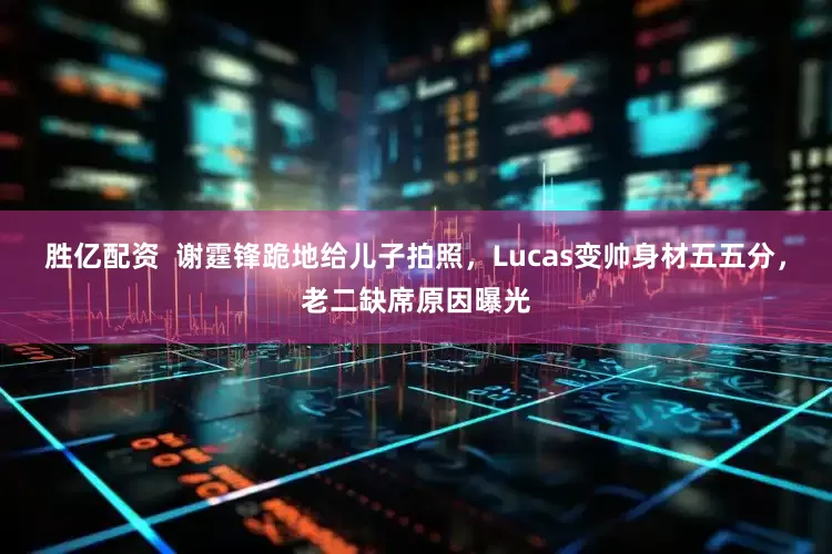 胜亿配资  谢霆锋跪地给儿子拍照，Lucas变帅身材五五分，老二缺席原因曝光