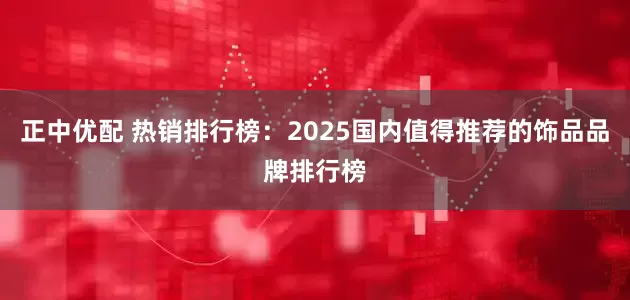 正中优配 热销排行榜:2025国内值得推荐的饰品品牌排行榜