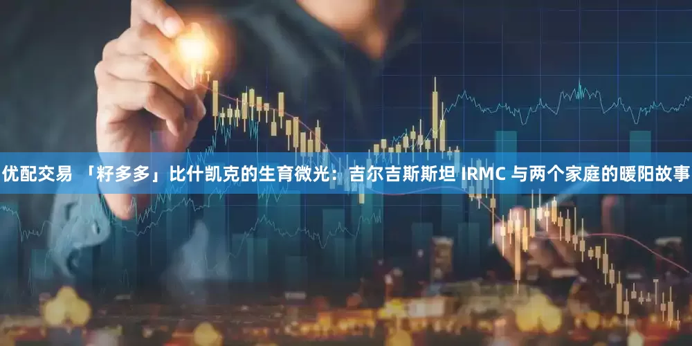 优配交易 「籽多多」比什凯克的生育微光:吉尔吉斯斯坦 IRMC 与两个家庭的暖阳故事