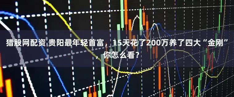 猎股网配资 贵阳最年轻首富，15天花了200万养了四大“金刚”，你怎么看？