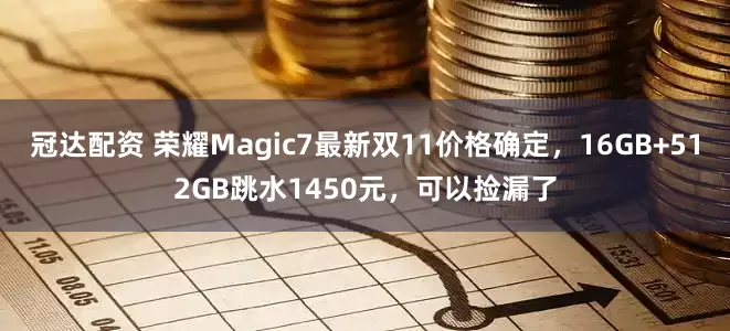冠达配资 荣耀Magic7最新双11价格确定,16GB+512GB跳水1450元,可以捡漏了