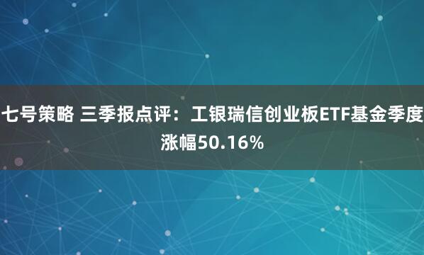 七号策略 三季报点评:工银瑞信创业板ETF基金季度涨幅50.16%