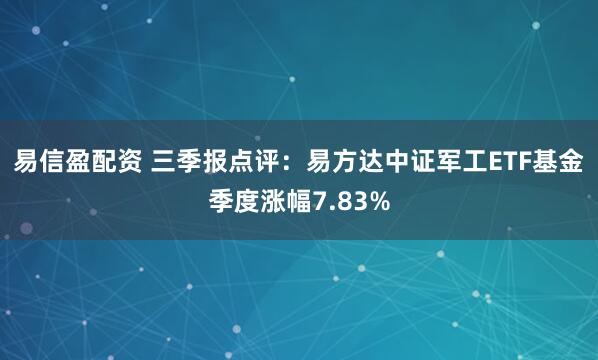 易信盈配资 三季报点评:易方达中证军工ETF基金季度涨幅7.83%