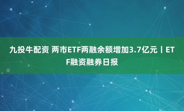 九投牛配资 两市ETF两融余额增加3.7亿元丨ETF融资融券日报