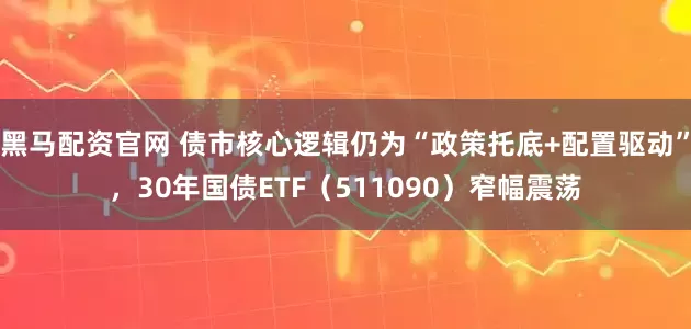 黑马配资官网 债市核心逻辑仍为“政策托底+配置驱动”,30年国债ETF(511090)窄幅震荡
