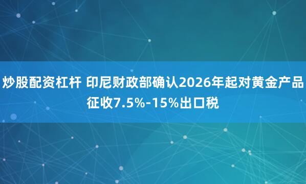 炒股配资杠杆 印尼财政部确认2026年起对黄金产品征收7.5%-15%出口税