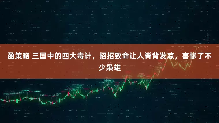 盈策略 三国中的四大毒计,招招致命让人脊背发凉,害惨了不少枭雄