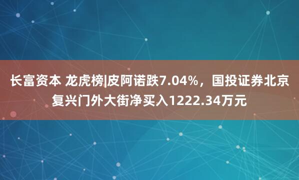长富资本 龙虎榜|皮阿诺跌7.04%，国投证券北京复兴门外大街净买入1222.34万元