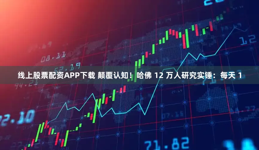 线上股票配资APP下载 颠覆认知！哈佛 12 万人研究实锤：每天 1