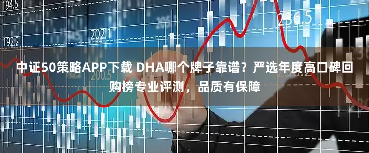 中证50策略APP下载 DHA哪个牌子靠谱？严选年度高口碑回购榜专业评测，品质有保障