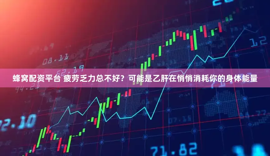 蜂窝配资平台 疲劳乏力总不好？可能是乙肝在悄悄消耗你的身体能量