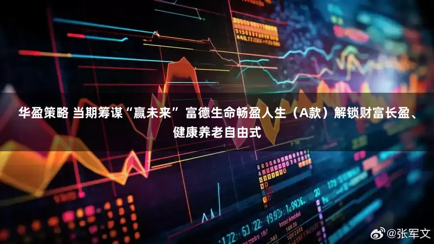 华盈策略 当期筹谋“赢未来” 富德生命畅盈人生（A款）解锁财富长盈、健康养老自由式