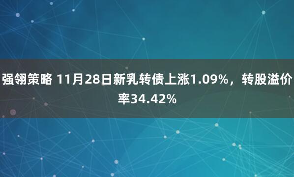强翎策略 11月28日新乳转债上涨1.09%，转股溢价率34.42%