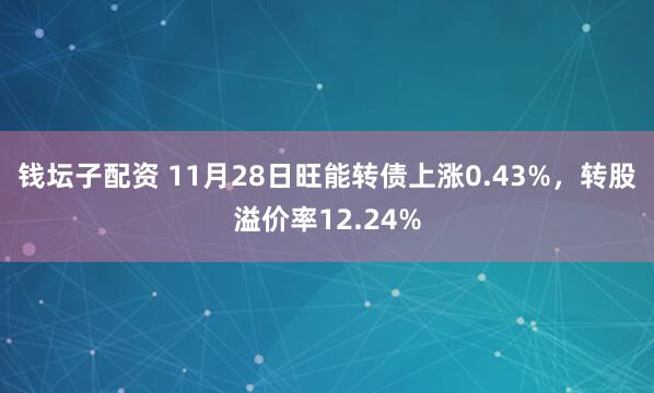 钱坛子配资 11月28日旺能转债上涨0.43%，转股溢价率12.24%