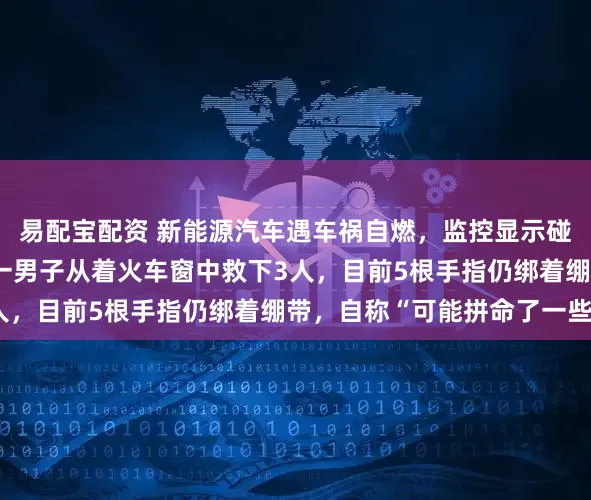 易配宝配资 新能源汽车遇车祸自燃，监控显示碰撞后20秒开始冒烟，一男子从着火车窗中救下3人，目前5根手指仍绑着绷带，自称“可能拼命了一些”