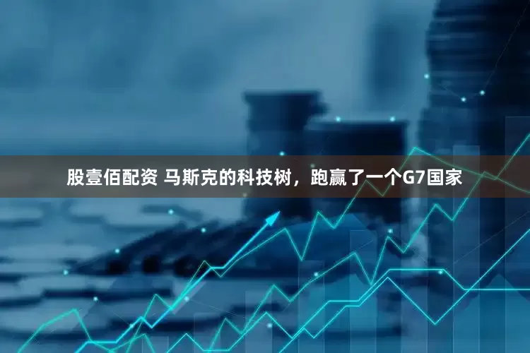 股壹佰配资 马斯克的科技树，跑赢了一个G7国家